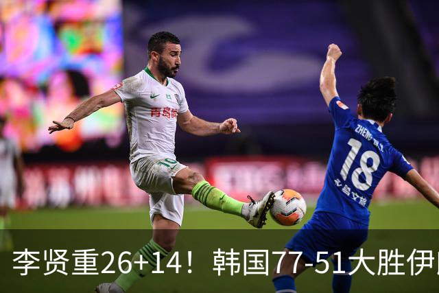李贤重26+14！韩国77-51大胜伊朗，率先晋级决赛，中国男篮夺冠更难了